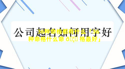 36种命格都有什么「36种命格什么命 🦊 格最好」